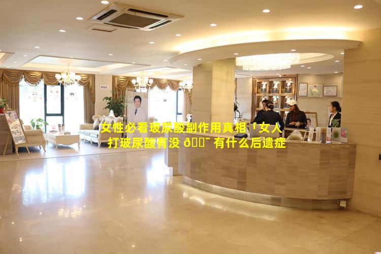 女性必看玻尿酸副作用真相「女人打玻尿酸有没 🐯 有什么后遗症」